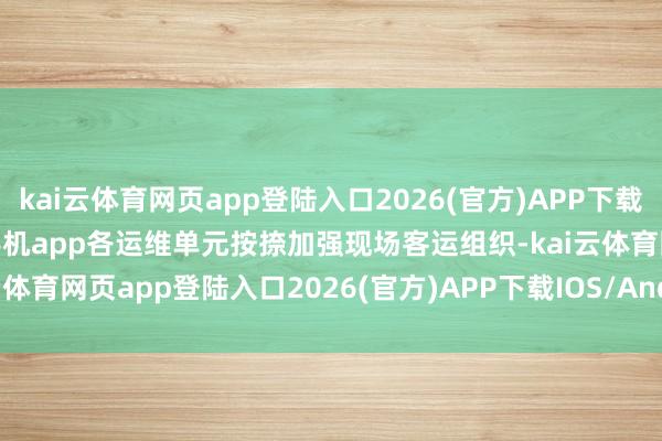 kai云体育网页app登陆入口2026(官方)APP下载IOS/Android通用版/手机app各运维单元按捺加强现场客运组织-kai云体育网页app登陆入口2026(官方)APP下载IOS/Andr