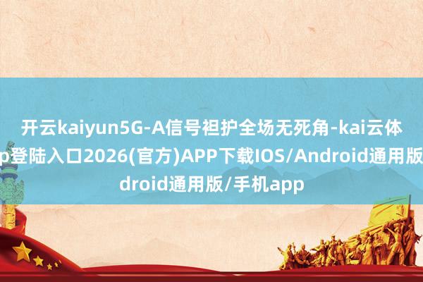 开云kaiyun　　5G-A信号袒护全场无死角-kai云体育网页app登陆入口2026(官方)APP下载IOS/Android通用版/手机app