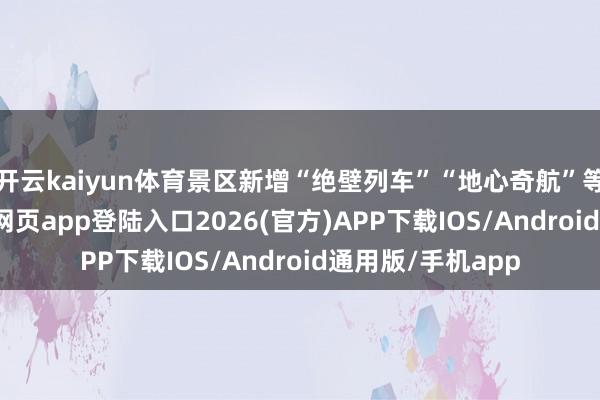 开云kaiyun体育景区新增“绝壁列车”“地心奇航”等形式-kai云体育网页app登陆入口2026(官方)APP下载IOS/Android通用版/手机app