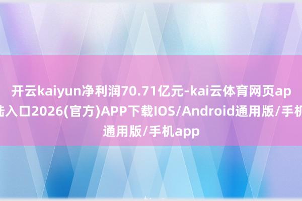 开云kaiyun净利润70.71亿元-kai云体育网页app登陆入口2026(官方)APP下载IOS/Android通用版/手机app