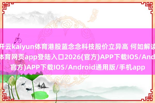 开云kaiyun体育港股蓝念念科技股价立异高 何如解读?丨港股在线-kai云体育网页app登陆入口2026(官方)APP下载IOS/Android通用版/手机app