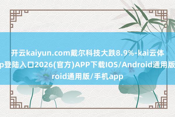开云kaiyun.com　　戴尔科技大跌8.9%-kai云体育网页app登陆入口2026(官方)APP下载IOS/Android通用版/手机app