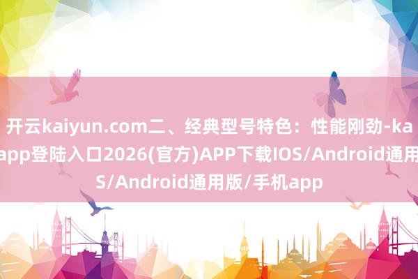 开云kaiyun.com二、经典型号特色：性能刚劲-kai云体育网页app登陆入口2026(官方)APP下载IOS/Android通用版/手机app