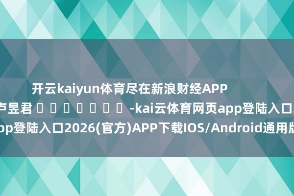 开云kaiyun体育尽在新浪财经APP            						包袱裁剪：卢昱君 							-kai云体育网页app登陆入口2026(官方)APP下载IOS/Android通用版/手机a