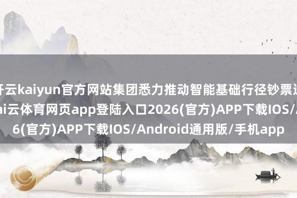 开云kaiyun官方网站集团悉力推动智能基础行径钞票运营模式的立异执行-kai云体育网页app登陆入口2026(官方)APP下载IOS/Android通用版/手机app