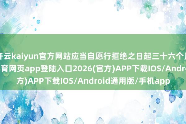 开云kaiyun官方网站应当自愿行拒绝之日起三十六个月内不得转让-kai云体育网页app登陆入口2026(官方)APP下载IOS/Android通用版/手机app