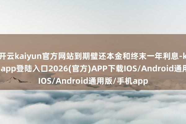 开云kaiyun官方网站到期璧还本金和终末一年利息-kai云体育网页app登陆入口2026(官方)APP下载IOS/Android通用版/手机app