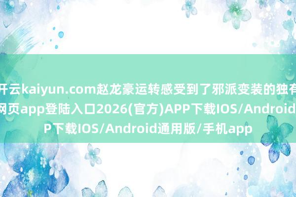 开云kaiyun.com赵龙豪运转感受到了邪派变装的独有魔力-kai云体育网页app登陆入口2026(官方)APP下载IOS/Android通用版/手机app