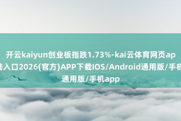 开云kaiyun创业板指跌1.73%-kai云体育网页app登陆入口2026(官方)APP下载IOS/Android通用版/手机app