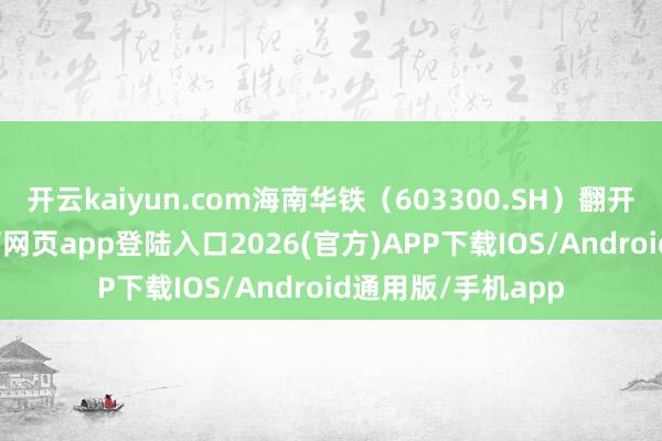 开云kaiyun.com海南华铁（603300.SH）翻开跌停板-kai云体育网页app登陆入口2026(官方)APP下载IOS/Android通用版/手机app
