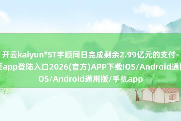 开云kaiyun*ST宇顺同日完成剩余2.99亿元的支付-kai云体育网页app登陆入口2026(官方)APP下载IOS/Android通用版/手机app