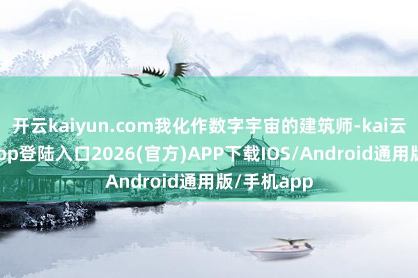 开云kaiyun.com我化作数字宇宙的建筑师-kai云体育网页app登陆入口2026(官方)APP下载IOS/Android通用版/手机app