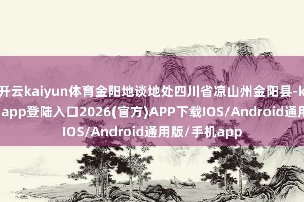 开云kaiyun体育金阳地谈地处四川省凉山州金阳县-kai云体育网页app登陆入口2026(官方)APP下载IOS/Android通用版/手机app