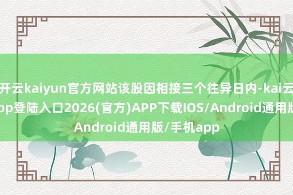 开云kaiyun官方网站该股因相接三个往异日内-kai云体育网页app登陆入口2026(官方)APP下载IOS/Android通用版/手机app