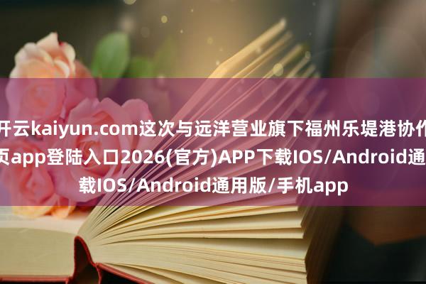 开云kaiyun.com这次与远洋营业旗下福州乐堤港协作-kai云体育网页app登陆入口2026(官方)APP下载IOS/Android通用版/手机app