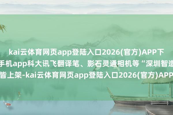 kai云体育网页app登陆入口2026(官方)APP下载IOS/Android通用版/手机app科大讯飞翻译笔、影石灵通相机等“深圳智造”整皆上架-kai云体育网页app登陆入口2026(官方)APP