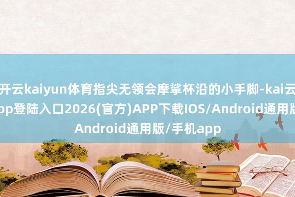 开云kaiyun体育指尖无领会摩挲杯沿的小手脚-kai云体育网页app登陆入口2026(官方)APP下载IOS/Android通用版/手机app