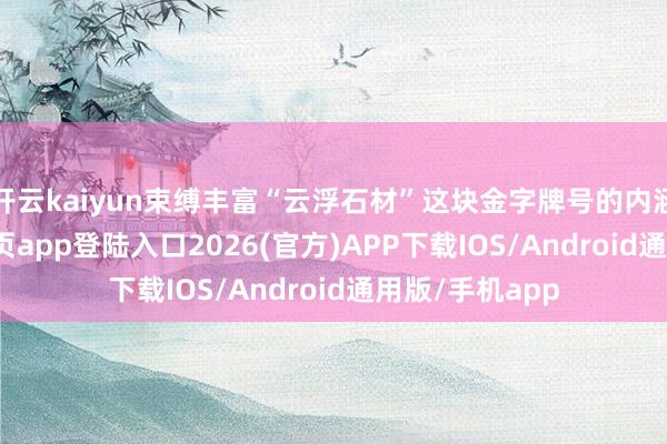 开云kaiyun束缚丰富“云浮石材”这块金字牌号的内涵-kai云体育网页app登陆入口2026(官方)APP下载IOS/Android通用版/手机app