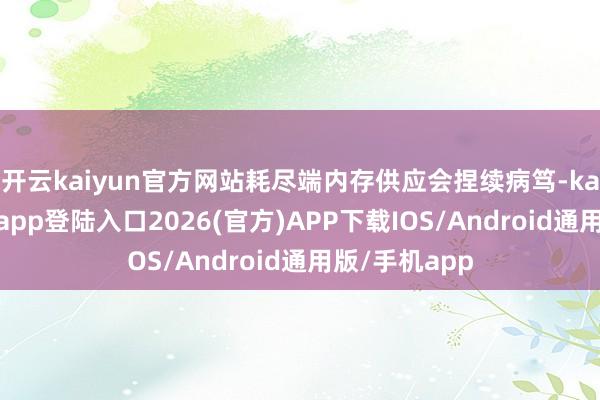 开云kaiyun官方网站耗尽端内存供应会捏续病笃-kai云体育网页app登陆入口2026(官方)APP下载IOS/Android通用版/手机app