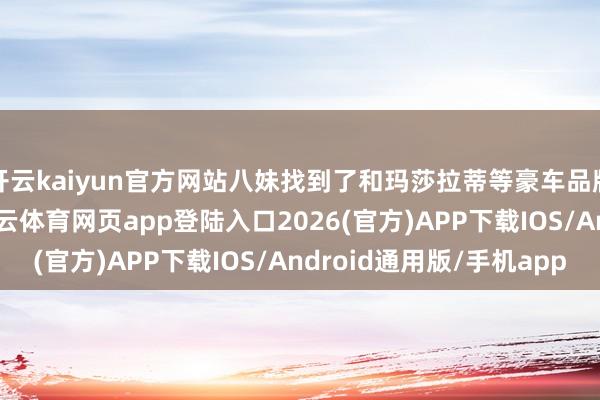 开云kaiyun官方网站八妹找到了和玛莎拉蒂等豪车品牌关系的四东谈主-kai云体育网页app登陆入口2026(官方)APP下载IOS/Android通用版/手机app