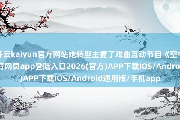 开云kaiyun官方网站她转型主握了戏曲互动节目《空中大舞台》-kai云体育网页app登陆入口2026(官方)APP下载IOS/Android通用版/手机app