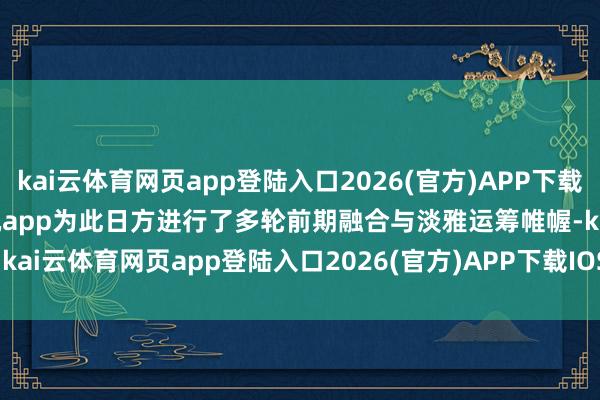 kai云体育网页app登陆入口2026(官方)APP下载IOS/Android通用版/手机app为此日方进行了多轮前期融合与淡雅运筹帷幄-kai云体育网页app登陆入口2026(官方)APP下载IOS