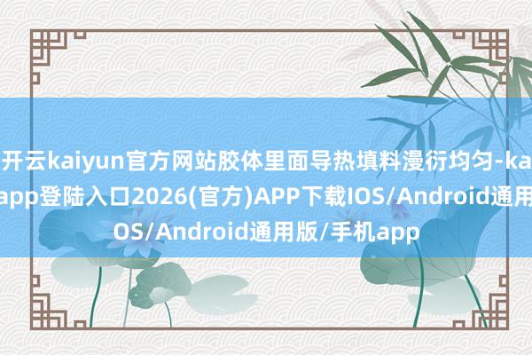 开云kaiyun官方网站胶体里面导热填料漫衍均匀-kai云体育网页app登陆入口2026(官方)APP下载IOS/Android通用版/手机app