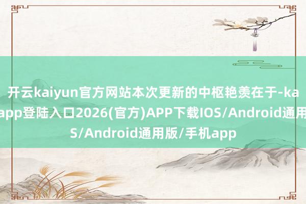 开云kaiyun官方网站　　本次更新的中枢艳羡在于-kai云体育网页app登陆入口2026(官方)APP下载IOS/Android通用版/手机app