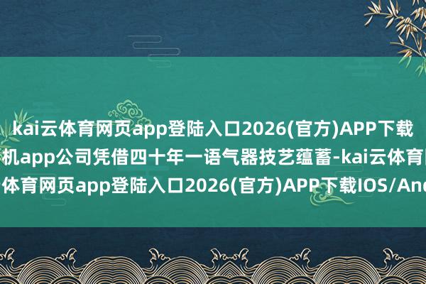 kai云体育网页app登陆入口2026(官方)APP下载IOS/Android通用版/手机app公司凭借四十年一语气器技艺蕴蓄-kai云体育网页app登陆入口2026(官方)APP下载IOS/Andr